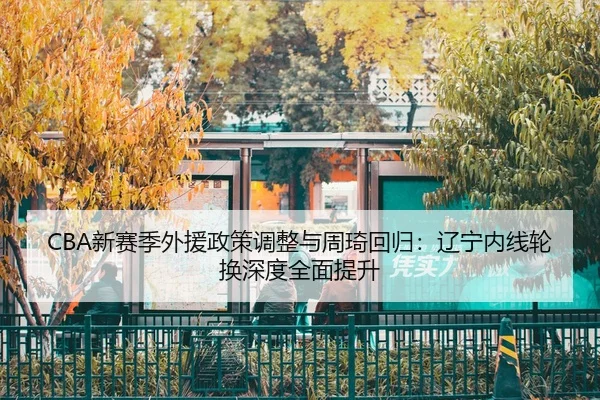 CBA新赛季外援政策调整与周琦回归：辽宁内线轮换深度全面提升
