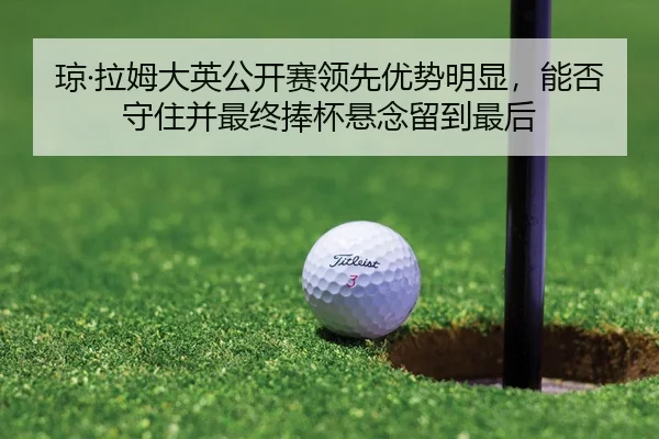 琼·拉姆大英公开赛领先优势明显，能否守住并最终捧杯悬念留到最后