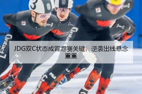 JDG双C状态成冒泡赛关键，逆袭出线悬念重重