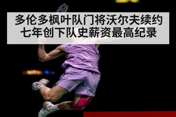 多伦多枫叶队门将沃尔夫续约七年创下队史薪资最高纪录