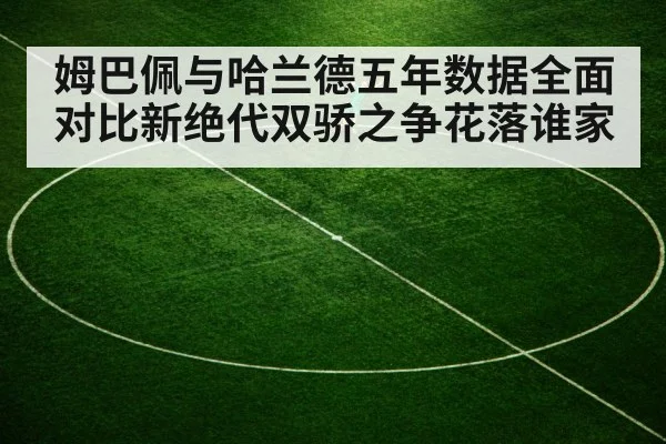 姆巴佩与哈兰德五年数据全面对比新绝代双骄之争花落谁家