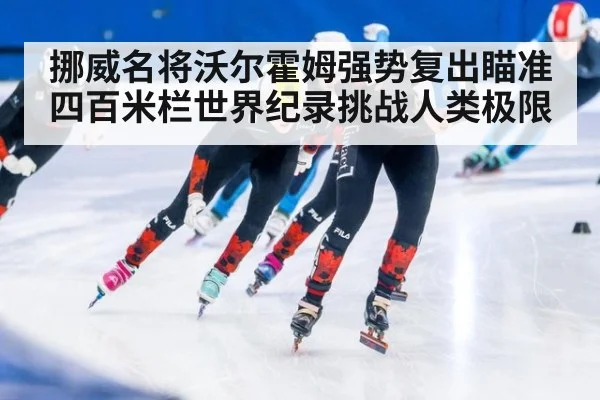 挪威名将沃尔霍姆强势复出瞄准四百米栏世界纪录挑战人类极限